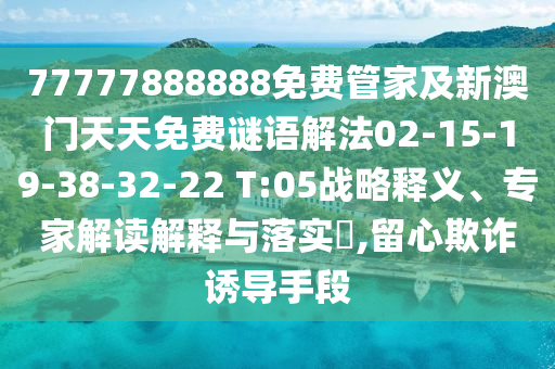 77777888888免費管家及新澳門天天免費謎語解法02-15-19-38-32-22 T:05戰(zhàn)略釋義、專家解讀解釋與落實?,留心欺詐誘導(dǎo)手段